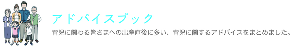 アドバイスブック 育児に関わる皆さまへの出産直後に多い、育児に関するアドバイスをまとめました。