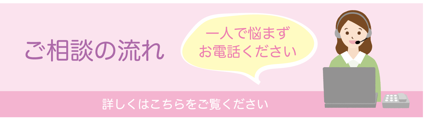 ご相談の流れ 一人で悩まずお電話ください 詳しくはこちらをご覧ください