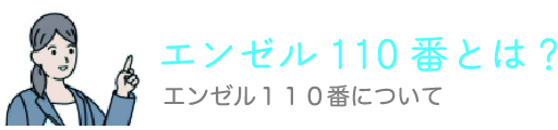 エンゼル110番とは？ エンゼル１１０番について