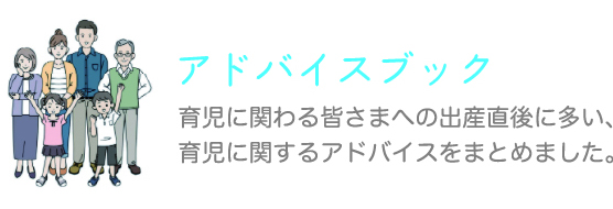 アドバイスブック 育児に関わる皆さまへの出産直後に多い、育児に関するアドバイスをまとめました。