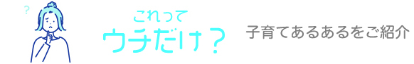 これって ウチだけ？ 子育てあるあるをご紹介
