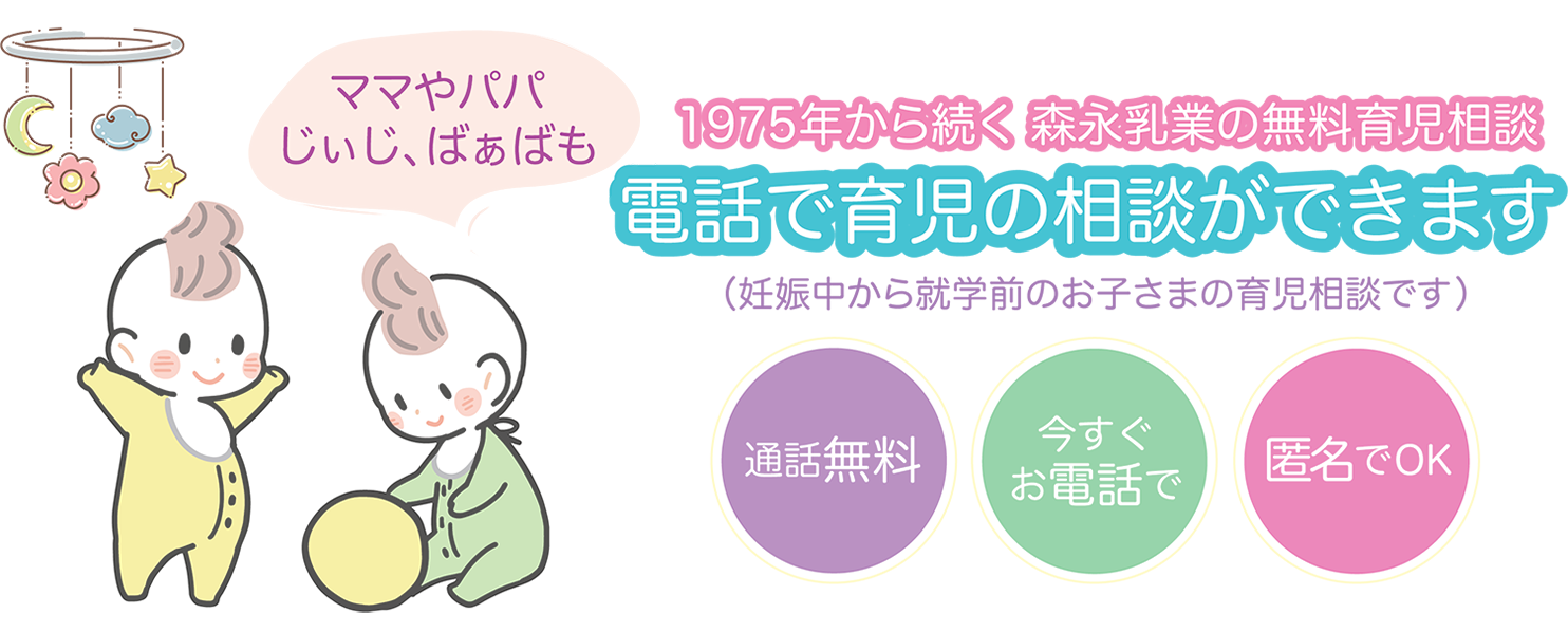 じぃじ、ばぁばも 1975年から続く 森永乳業の無料育児相談 電話で育児の相談ができます （妊娠中から就学前のお子さまの育児相談です） 通話無料 お電話で 匿名でOK