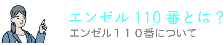 エンゼル110番とは？ エンゼル１１０番について