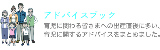 アドバイスブック 育児に関わる皆さまへの出産直後に多い、育児に関するアドバイスをまとめました。